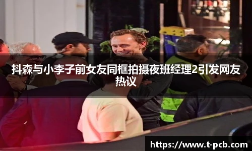 壹号国际抖森与小李子前女友同框拍摄夜班经理2引发网友热议